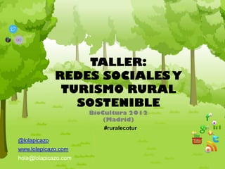 TALLER:
              REDES SOCIALES Y
               TURISMO RURAL
                 SOSTENIBLE
                      BioCultura 2012
                          (Madrid)
                          #ruralecotur

@lolapicazo
www.lolapicazo.com
hola@lolapicazo.com
 