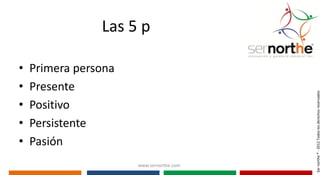 Las 5 p

•   Primera persona
•   Presente




                                          Ser northe ® - 2012 Todos los derechos reservados
•   Positivo
•   Persistente
•   Pasión
                      www.sernorthe.com
 