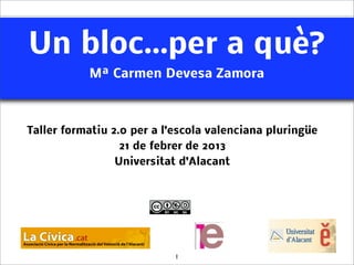 Un bloc...per a què?
           Mª Carmen Devesa Zamora



Taller formatiu 2.0 per a l’escola valenciana pluringüe
                  21 de febrer de 2013
                 Universitat d’Alacant




                            1
 