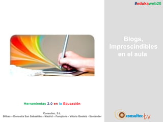 #edukaweb20




                                                                                        Blogs,
                                                                                    Imprescindibles
                                                                                      en el aula




                 Herramientas 2.0 en la Educación

                                 Consultec, S.L.
Bilbao – Donostia San Sebastián – Madrid – Pamplona - Vitoria Gasteiz - Santander
 