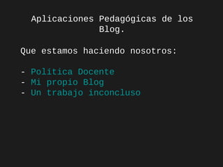 Aplicaciones Pedagógicas de los
Blog.
Que estamos haciendo nosotros:
nosotros
- Política Docente
- Mi propio Blog
- Un trabajo inconcluso

 