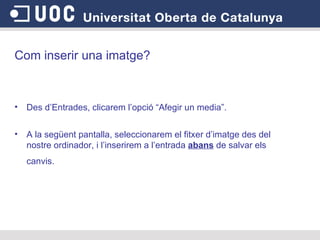 Com inserir una imatge? Des d’Entrades, clicarem l’opció “Afegir un media”. A la següent pantalla, seleccionarem el fitxer d’imatge des del nostre ordinador, i l’inserirem a l’entrada  abans  de salvar els canvis.   