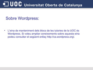 Sobre Wordpress: L’eina de manteniment dels blocs de les tutories de la UOC és Wordpress. Si voleu ampliar coneixements sobre aquesta eina podeu consultar el següent enllaç http://ca.wordpress.org/. 