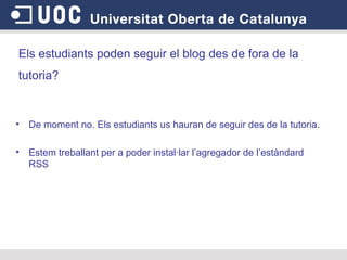 Els estudiants poden seguir el blog des de fora de la tutoria?   De moment no. Els estudiants us hauran de seguir des de la tutoria.  Estem treballant per a poder instal·lar l’agregador de l’estàndard RSS  