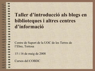 Taller d’introducció als blogs en
biblioteques i altres centres
d’informació

Centre de Suport de la UOC de les Terres de
l’Ebre, Tortosa

15 i 16 de maig de 2008

Cursos del COBDC
 