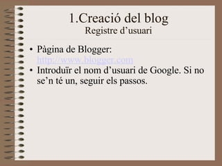 1.Creació del blog Registre d’usuari <ul><ul><li>Pàgina de Blogger:  http://www.blogger.com </li></ul></ul><ul><ul><li>Int...