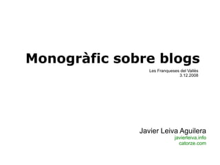 Monogràfic sobre blogs Javier Leiva Aguilera javierleiva.info catorze.com Les Franqueses del Vallès 3.12.2008 