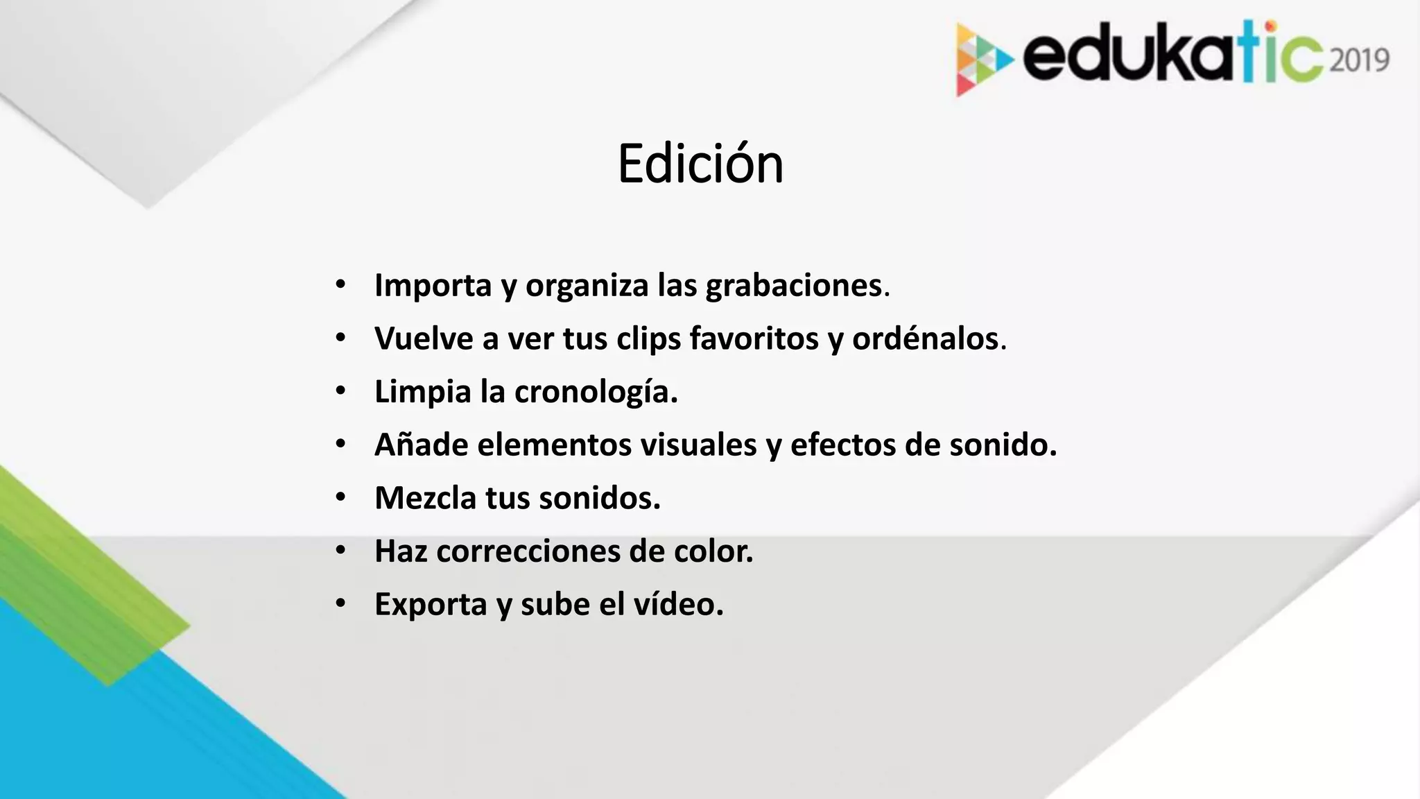 Edición
• Importa y organiza las grabaciones.
• Vuelve a ver tus clips favoritos y ordénalos.
• Limpia la cronología.
• Añade elementos visuales y efectos de sonido.
• Mezcla tus sonidos.
• Haz correcciones de color.
• Exporta y sube el vídeo.
 