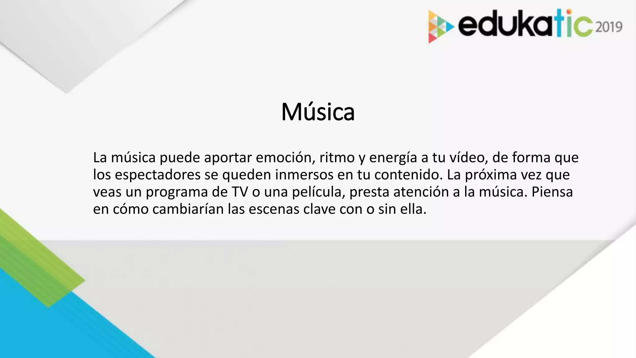 Música
La música puede aportar emoción, ritmo y energía a tu vídeo, de forma que
los espectadores se queden inmersos en tu contenido. La próxima vez que
veas un programa de TV o una película, presta atención a la música. Piensa
en cómo cambiarían las escenas clave con o sin ella.
 