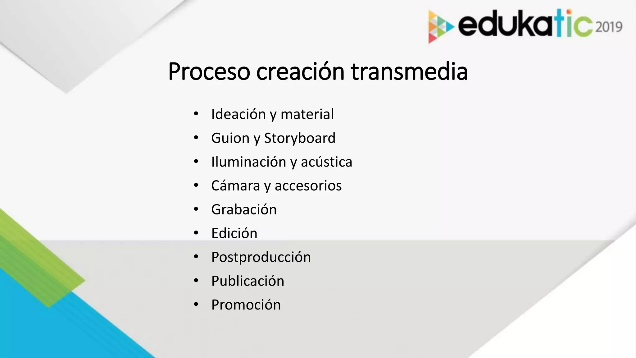 Proceso creación transmedia
• Ideación y material
• Guion y Storyboard
• Iluminación y acústica
• Cámara y accesorios
• Grabación
• Edición
• Postproducción
• Publicación
• Promoción
 