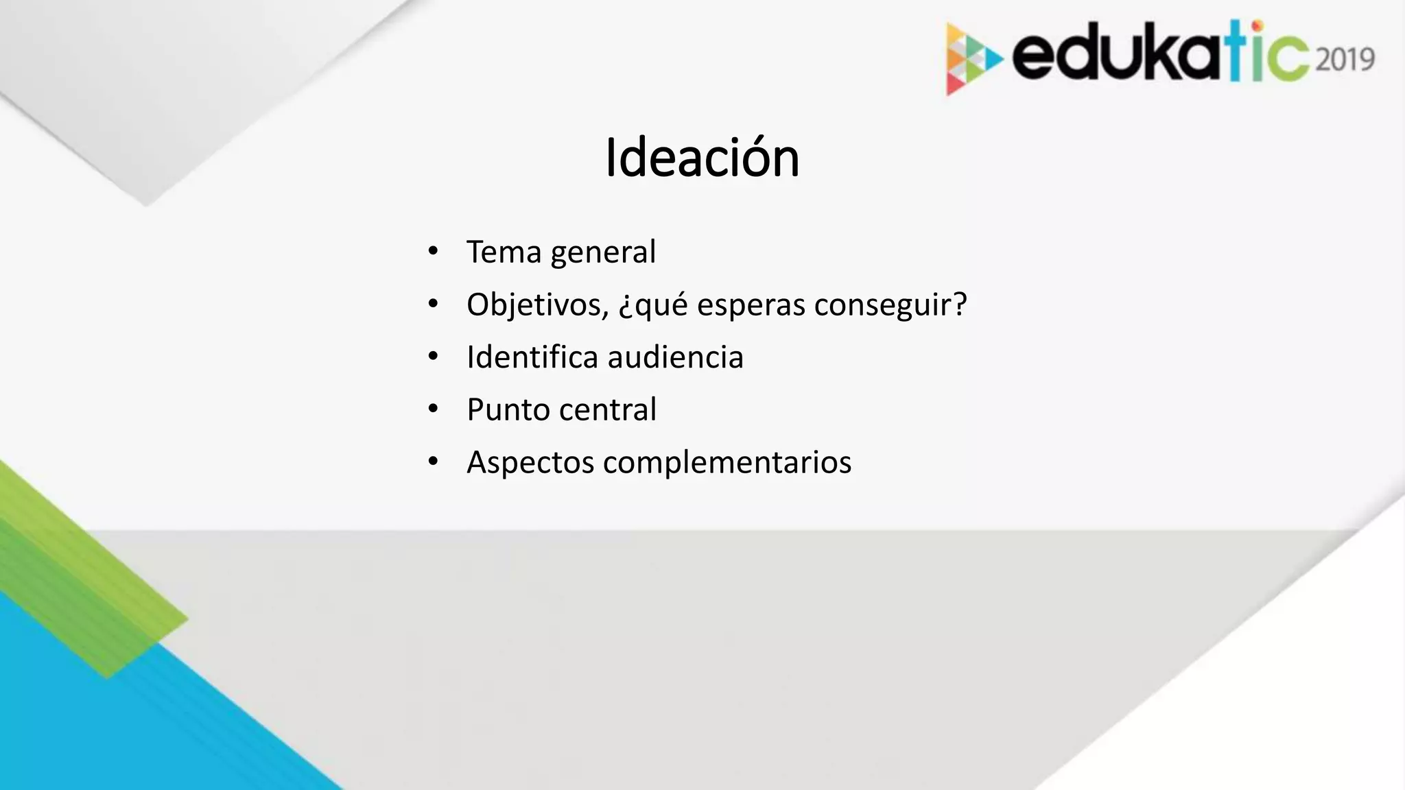 Ideación
• Tema general
• Objetivos, ¿qué esperas conseguir?
• Identifica audiencia
• Punto central
• Aspectos complementarios
 