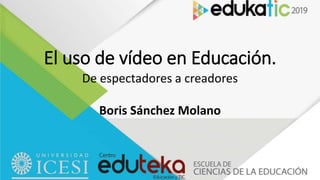El uso de vídeo en Educación.
De espectadores a creadores
Boris Sánchez Molano
 