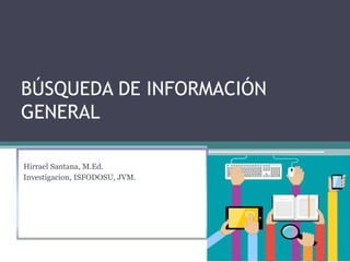 BÚSQUEDA DE INFORMACIÓN
GENERAL
Hirrael Santana, M.Ed.
Investigacion, ISFODOSU, JVM.
 