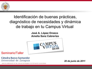 Identificación de buenas prácticas,
     diagnóstico de necesidades y dinámica
        de trabajo en tu Campus Virtual
                   José A. López Orozco
                   Amelia Sanz Cabrerizo




Seminario/Taller

                                           20 de junio de 2011
 
