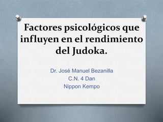 Factores psicológicos que
influyen en el rendimiento
del Judoka.
Dr. José Manuel Bezanilla
C.N. 4 Dan
Nippon Kempo
 