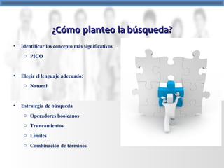 ¿Cómo planteo la búsqueda?¿Cómo planteo la búsqueda?
• Identificar los concepto más significativos
o PICO
• Elegir el lenguaje adecuado:
o Natural
• Estrategia de búsqueda
o Operadores booleanos
o Truncamientos
o Límites
o Combinación de términos
 