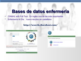 • CINAHL with Full Text : En inglés una de las más importantes
• Enfermería Al Día : nuevo recurso en castellano
http://search.ebscohost.com/
Bases de datos enfermeríaBases de datos enfermería
 