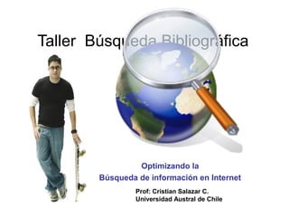 Taller Búsqueda Bibliográfica




                 Optimizando la
        Búsqueda de información en Internet
                 Prof: Cristian Salazar C.
                 Universidad Austral de Chile
 