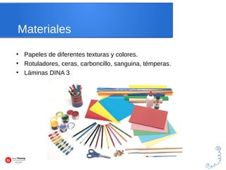 Materiales 
● Papeles de diferentes texturas y colores. 
● Rotuladores, ceras, carboncillo, sanguina, témperas. 
● Láminas DINA 3 
 
