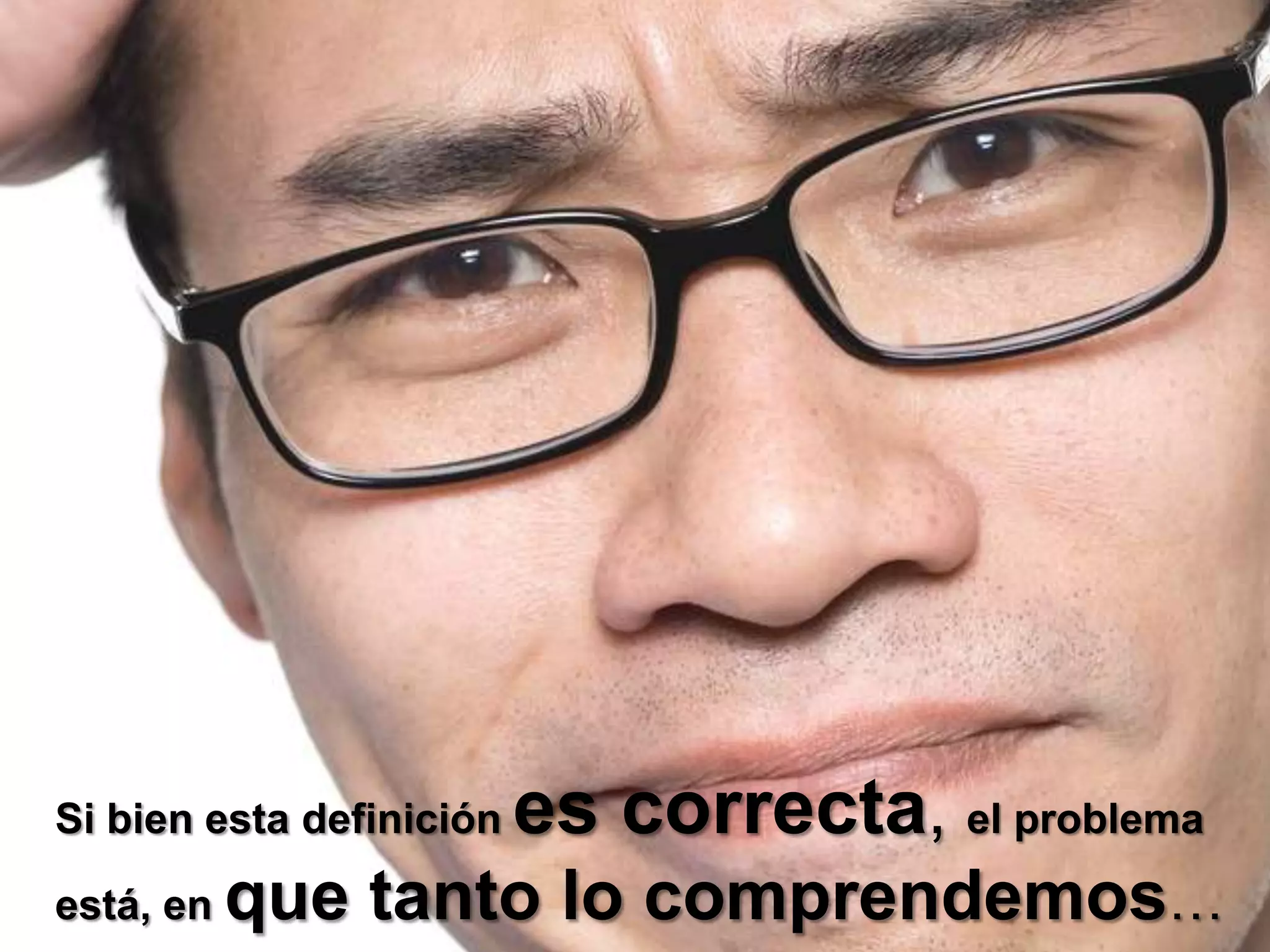 Si bien esta definición es correcta, el problema está, en que tanto lo comprendemos… 