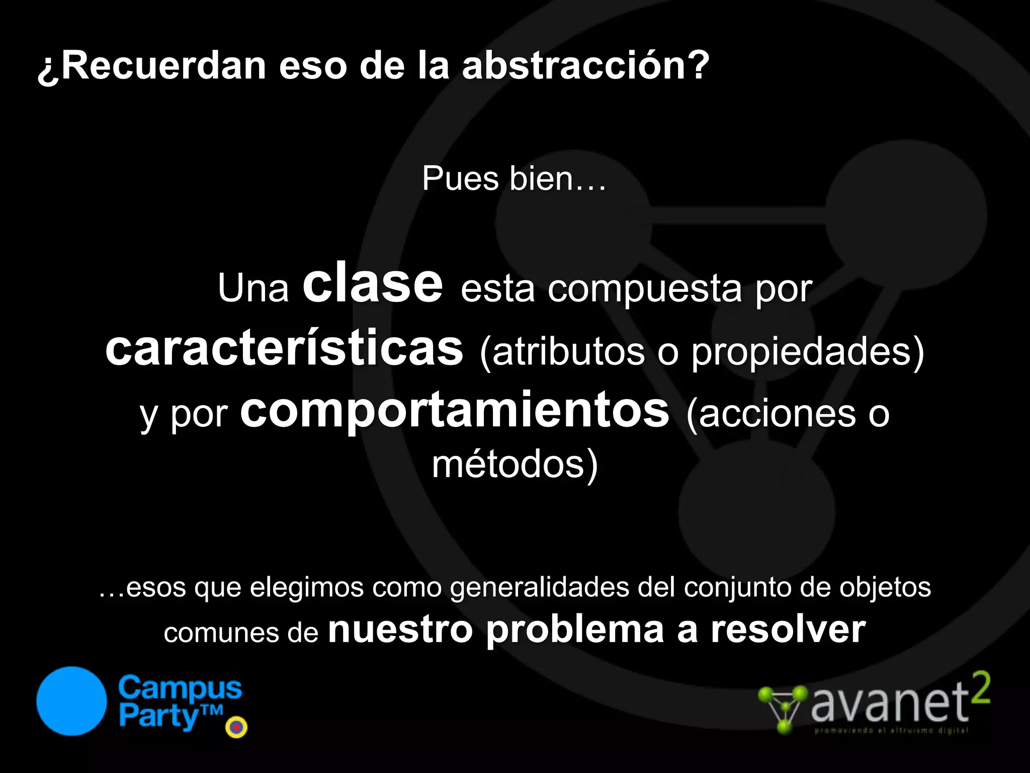 ¿Recuerdan eso de la abstracción?Pues bien…Una claseesta compuesta por características(atributos o propiedades) y por comportamientos(acciones o métodos)…esos que elegimos como generalidades del conjunto de objetos comunes de nuestro problema a resolver