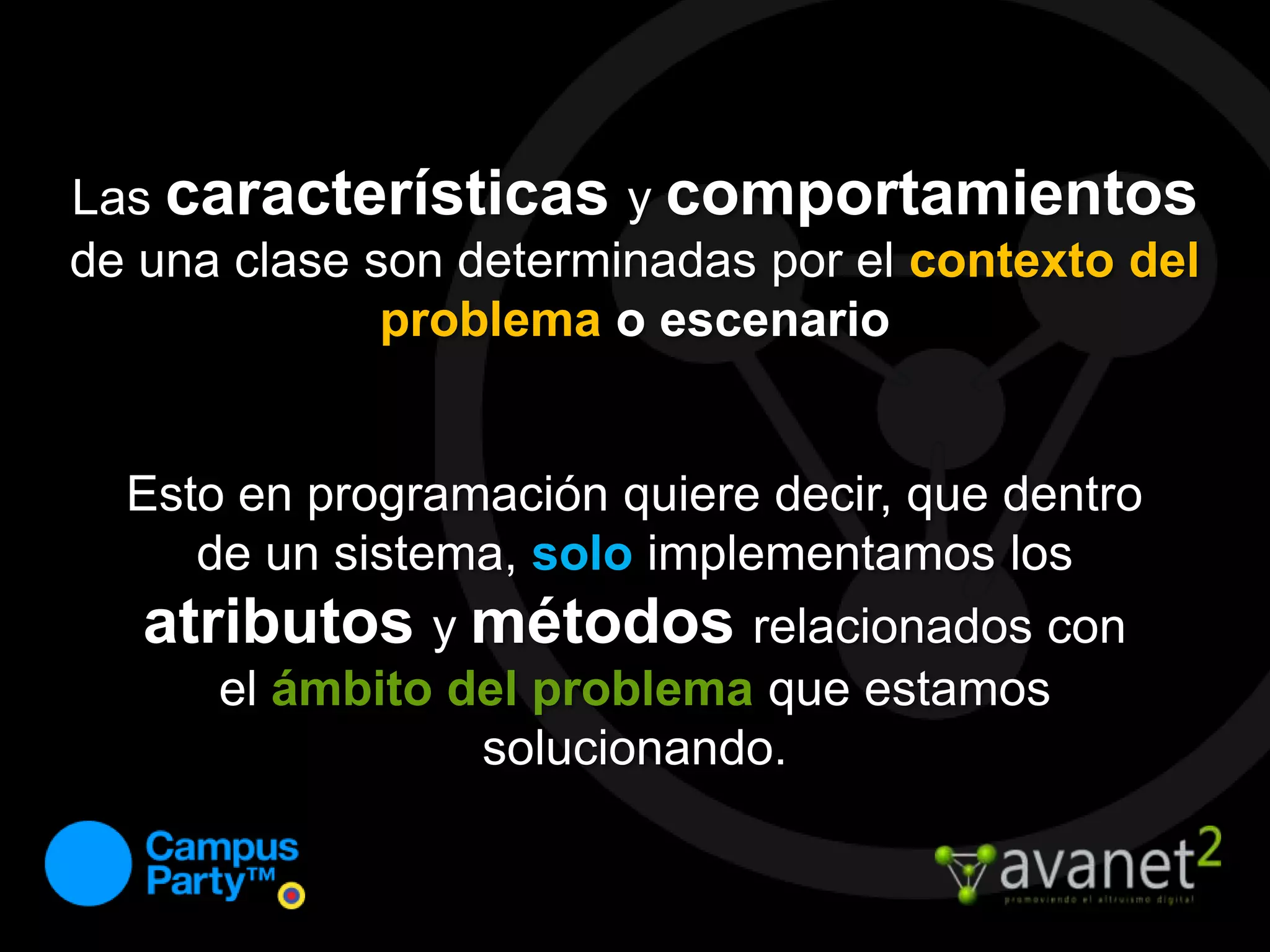 Las característicasy comportamientosde una clase son determinadas por el contexto del problema o escenarioEsto en programación quiere decir, que dentro de un sistema, solo implementamos los atributosy métodosrelacionados con el ámbito del problema que estamos solucionando.