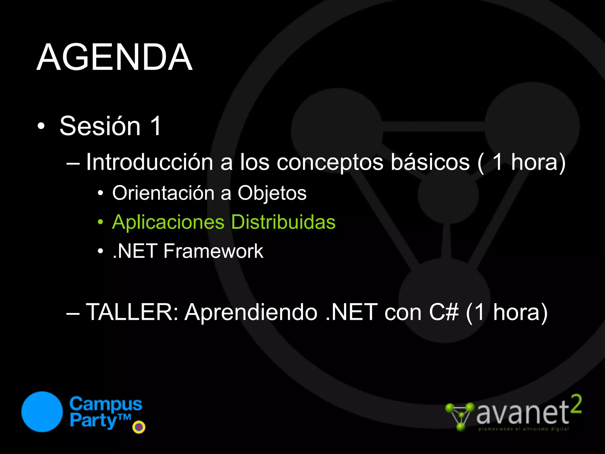 AGENDASesión 1Introducción a los conceptos básicos ( 1 hora)Orientación a ObjetosAplicaciones Distribuidas.NET FrameworkTALLER: Aprendiendo .NET con C# (1 hora)