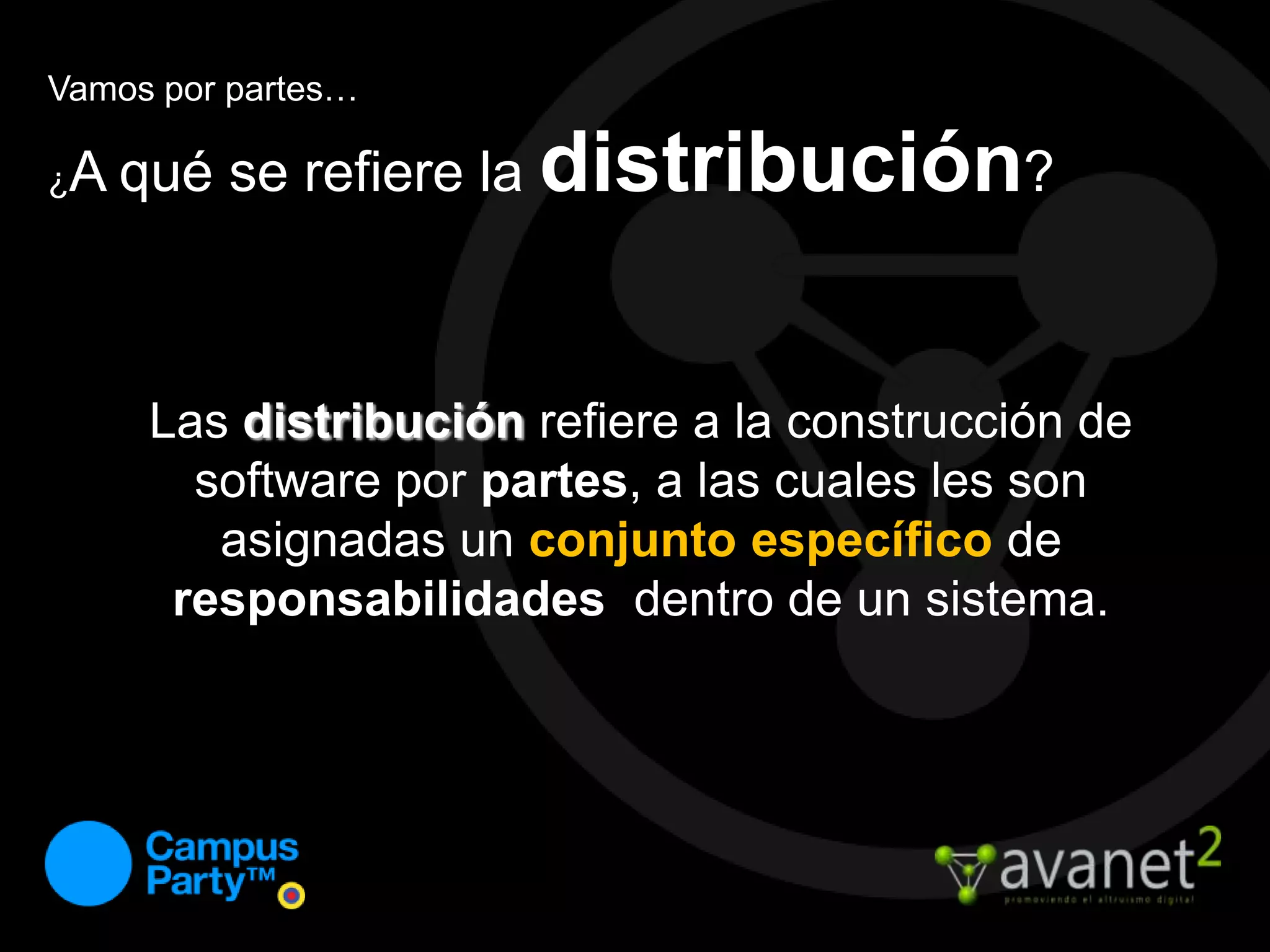 Vamos por partes…¿A qué se refiere la distribución?Las distribución refiere a la construcción de software por partes, a las cuales les son asignadas un conjunto específicode responsabilidades  dentro de un sistema.