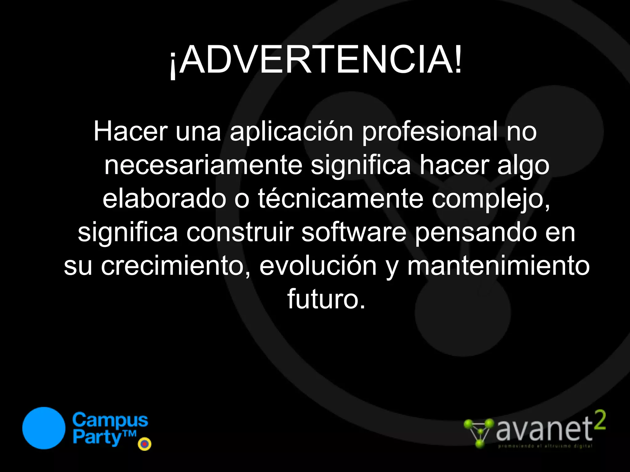 ¡ADVERTENCIA!Hacer una aplicación profesional no necesariamente significa hacer algo elaborado o técnicamente complejo, significa construir software pensando en su crecimiento, evolución y mantenimiento futuro.