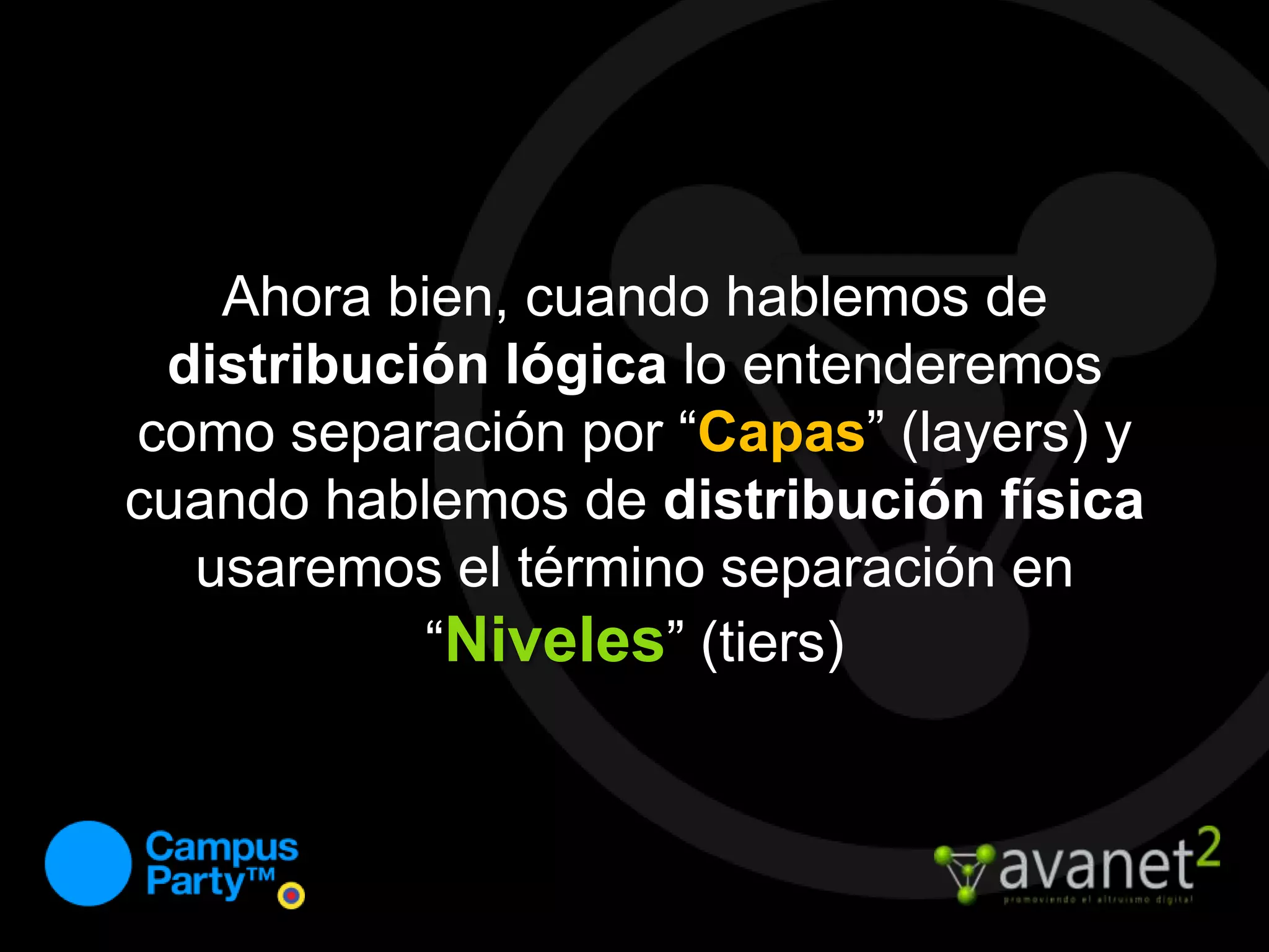 Ahora bien, cuando hablemos de distribución lógica lo entenderemos como separación por “Capas” (layers) y cuando hablemos de distribución física usaremos el término separación en “Niveles” (tiers)