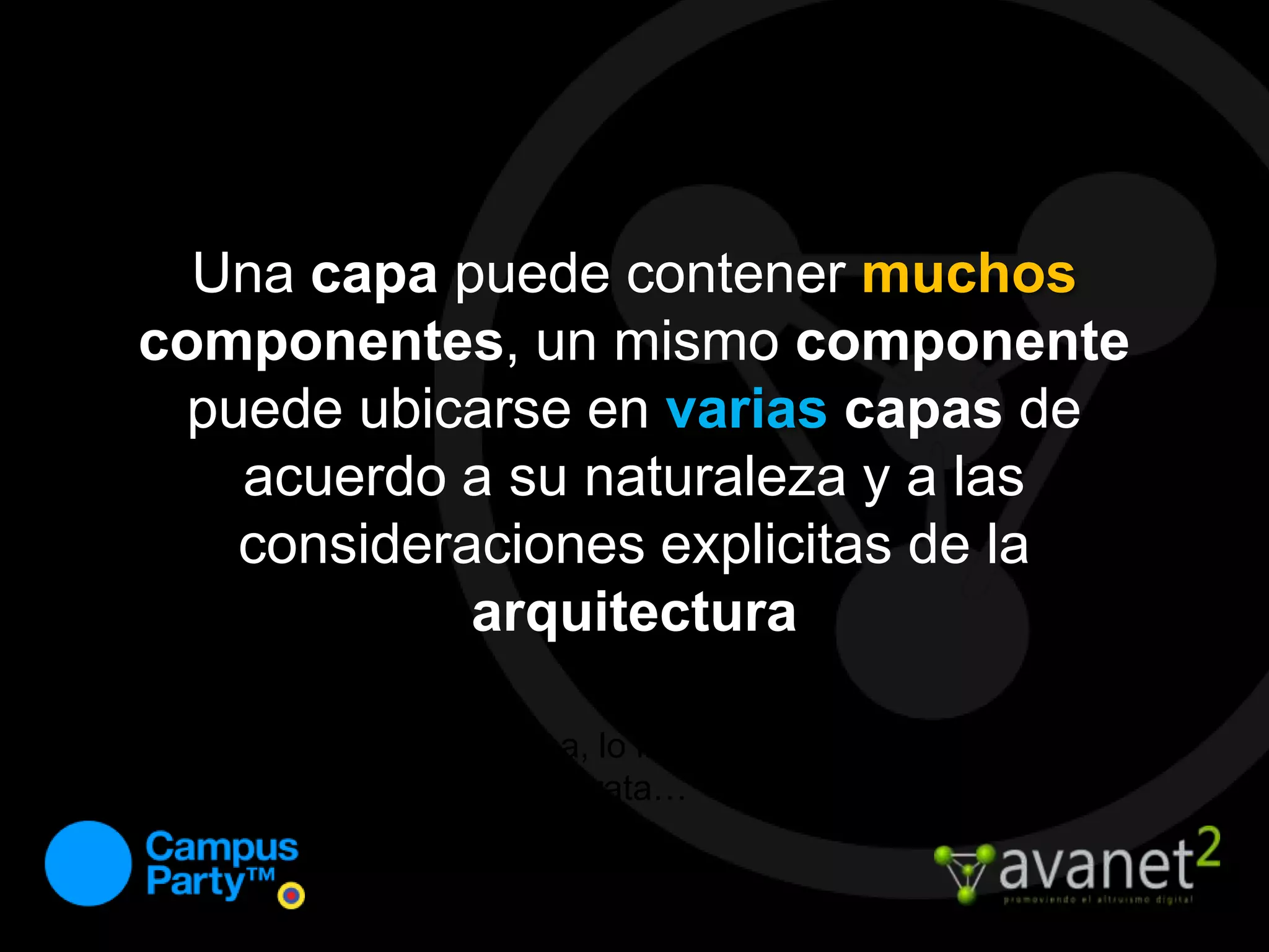 Una capa puede contener muchoscomponentes, un mismo componente puede ubicarse en variascapas de acuerdo a su naturaleza y a las consideraciones explicitas de la arquitectura… como? No hay problema, lo iremos entendiendo, de eso se trata…