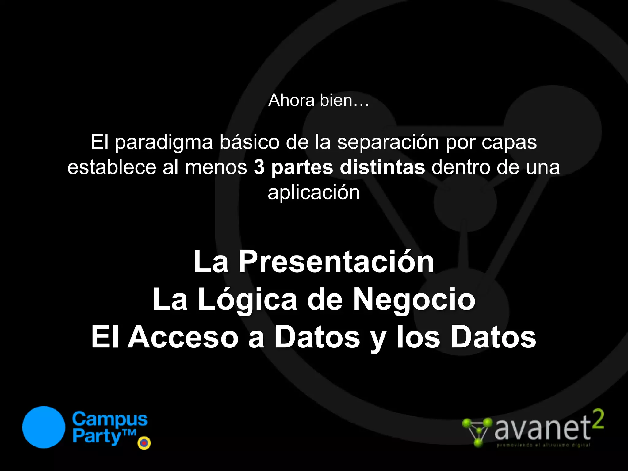 Ahora bien…El paradigma básico de la separación por capas establece al menos 3 partes distintas dentro de una aplicaciónLa PresentaciónLa Lógica de NegocioEl Acceso a Datos y los Datos