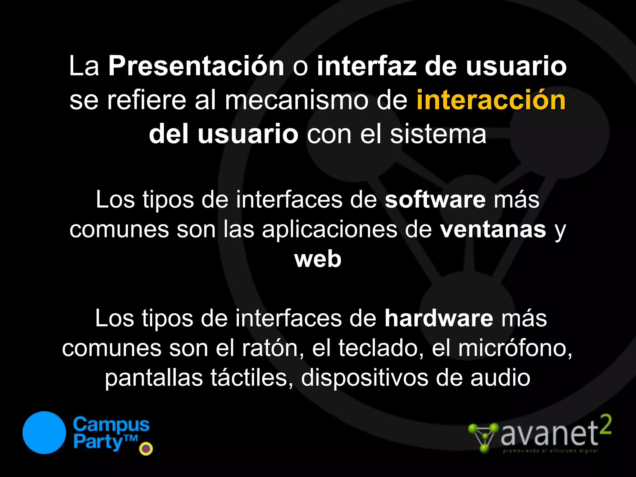 La Presentación o interfaz de usuario se refiere al mecanismo de interacción del usuario con el sistemaLos tipos de interfaces de software más comunes son las aplicaciones de ventanas y web Los tipos de interfaces de hardware más comunes son el ratón, el teclado, el micrófono, pantallas táctiles, dispositivos de audio