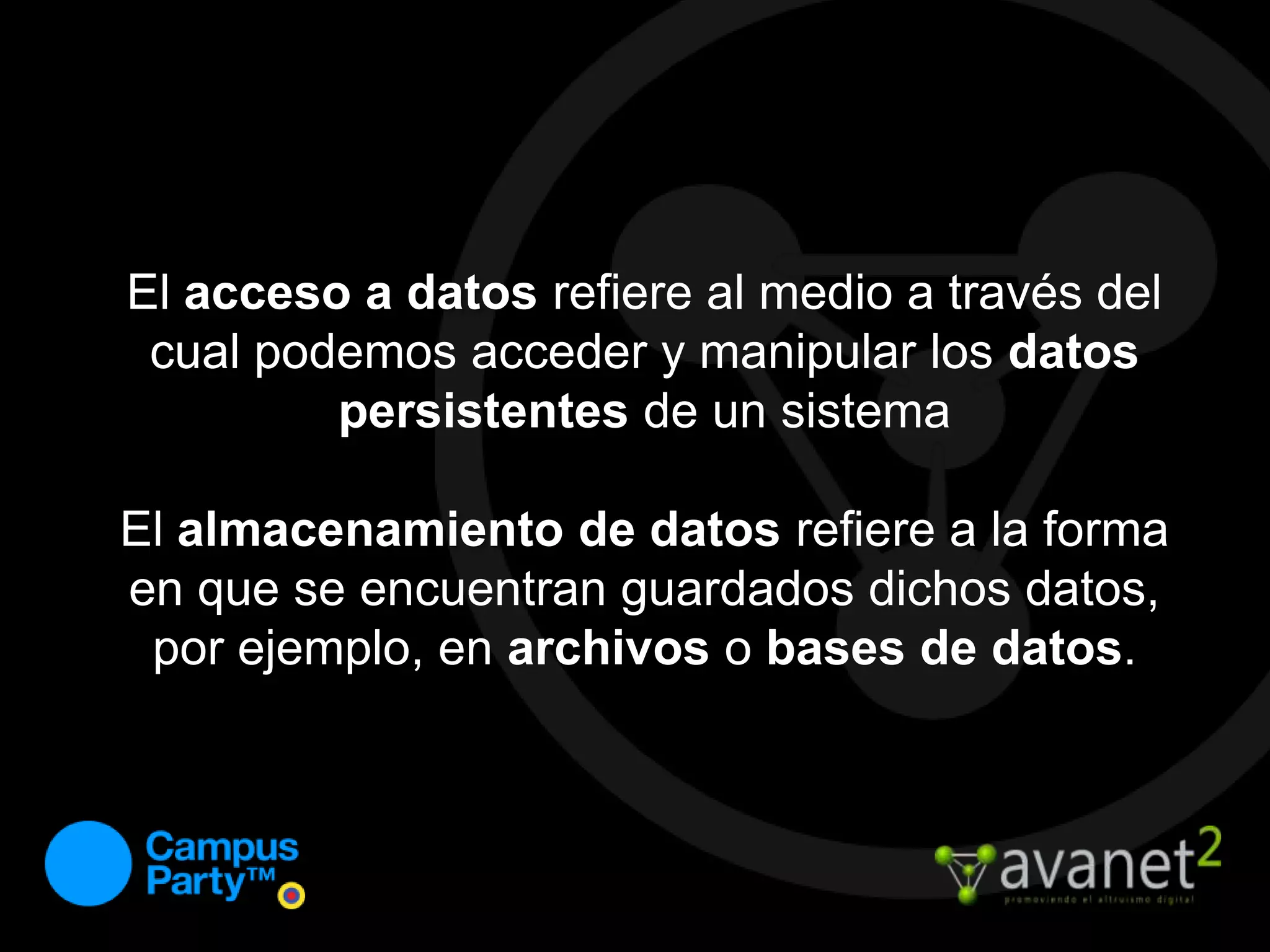 El acceso a datos refiere al medio a través del cual podemos acceder y manipular los datospersistentes de un sistemaEl almacenamiento de datos refiere a la forma en que se encuentran guardados dichos datos, por ejemplo, en archivos o bases de datos.