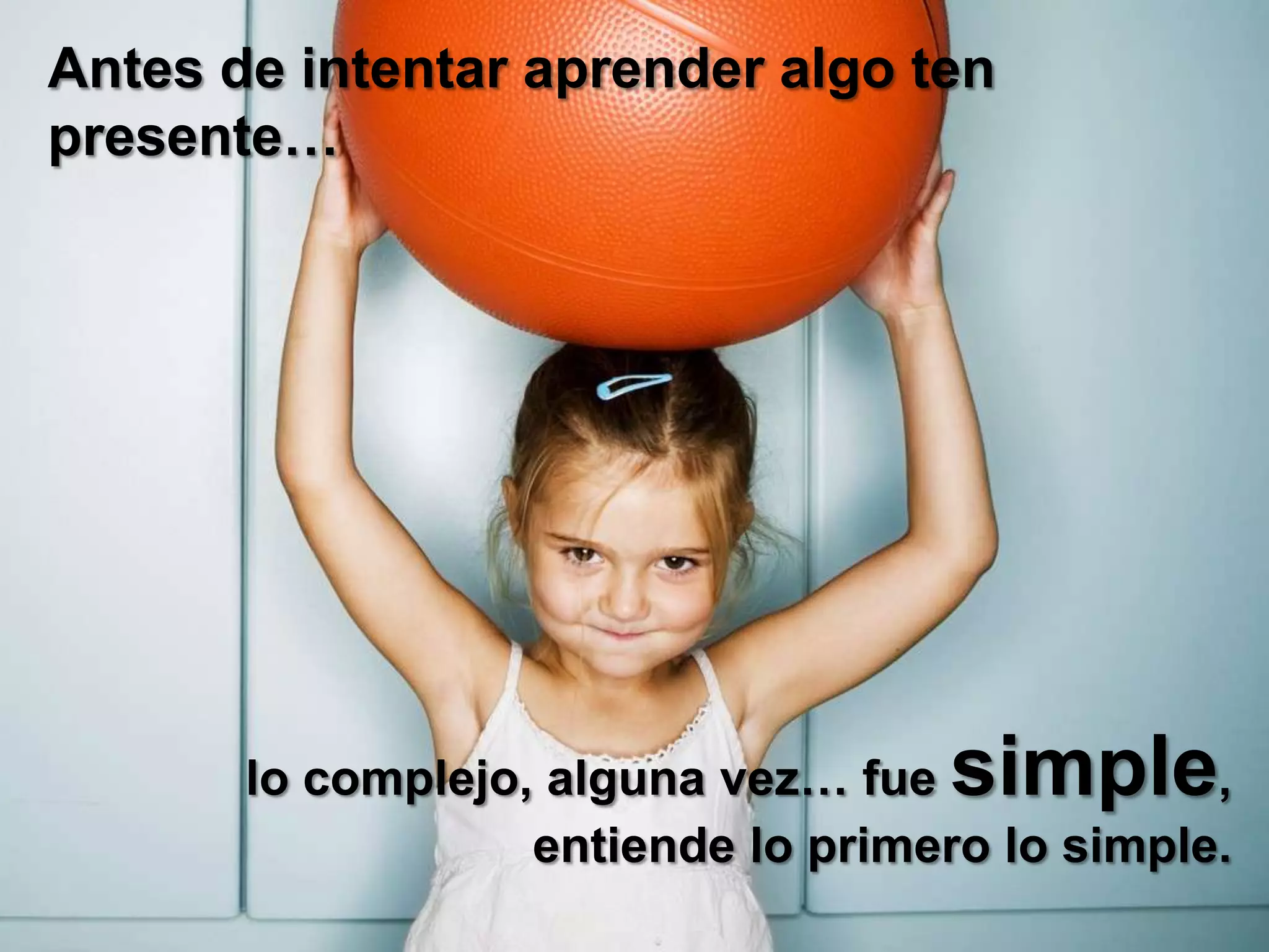 Antes de intentar aprender algo ten presente…lo complejo, alguna vez… fue simple,entiende lo primero lo simple.