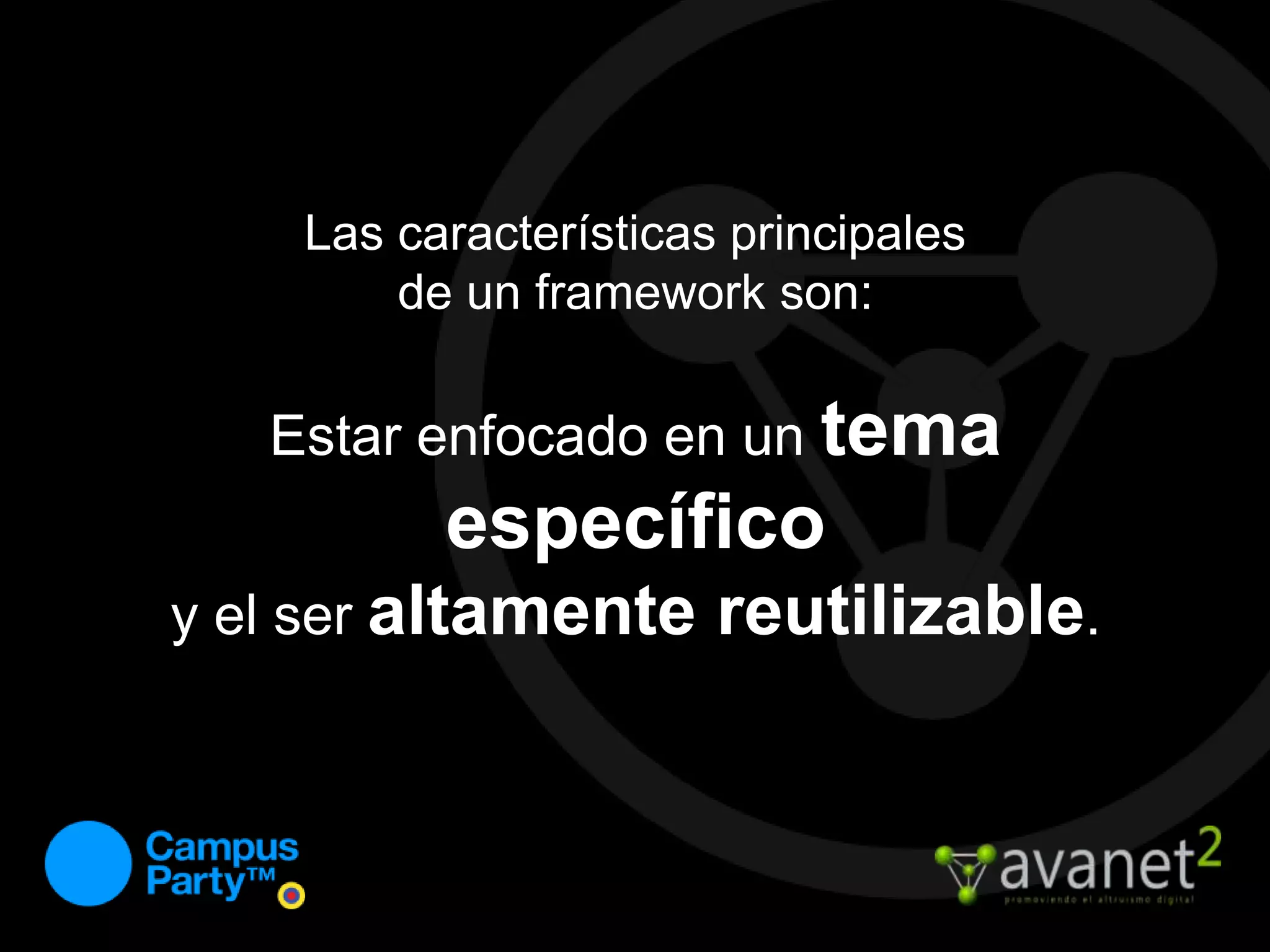 Las características principales de un frameworkson: Estar enfocado en un tema específico y el ser altamente reutilizable.