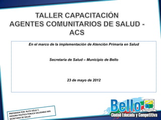 En el marco de la implementación de Atención Primaria en Salud



           Secretaria de Salud – Municipio de Bello




                     23 de mayo de 2012
 