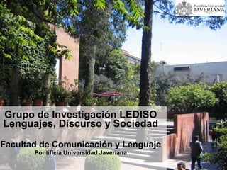 Grupo de Investigación LEDISO Lenguajes, Discurso y Sociedad Facultad de Comunicación y Lenguaje Pontificia Universidad Javeriana 