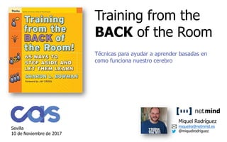 Miquel Rodríguez
miquelra@netmind.es
Ángel Rayo
angelra@netmind.es Madrid, 26 de mayo de 2017
Training from the
BACK of the Room
Sevilla
10 de Noviembre de 2017
Miquel Rodríguez
miquelra@netmind.es
@miquelrodriguez
Técnicas para ayudar a aprender basadas en
como funciona nuestro cerebro
 