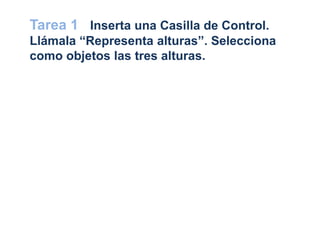 Tarea 1 Inserta una Casilla de Control.
Llámala “Representa alturas”. Selecciona
como objetos las tres alturas.
 
