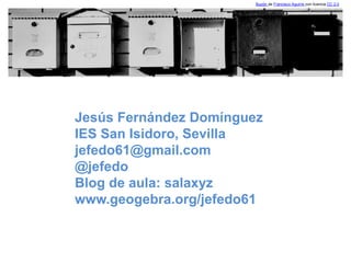 Jesús Fernández Domínguez
IES San Isidoro, Sevilla
jefedo61@gmail.com
@jefedo
Blog de aula: salaxyz
www.geogebra.org/jefedo61
Buzón de Francisco Aguirre con licencia CC 2.0
 