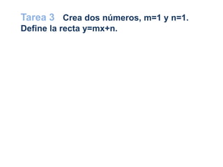 Tarea 3 Crea dos números, m=1 y n=1.
Define la recta y=mx+n.
 