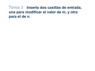 Tarea 3 Inserta dos casillas de entrada,
una para modificar el valor de m, y otra
para el de n.
 