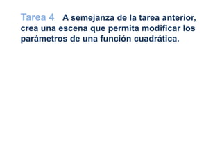 Tarea 4 A semejanza de la tarea anterior,
crea una escena que permita modificar los
parámetros de una función cuadrática.
 