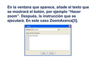 En la ventana que aparece, añade el texto que
se mostrará el botón, por ejemplo “Hacer
zoom”. Después, la instrucción que se
ejecutará. En este caso ZoomAcerca[3].
 