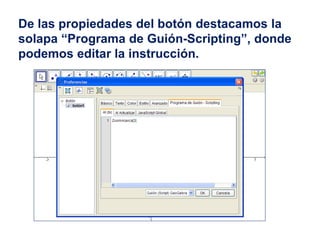 De las propiedades del botón destacamos la
solapa “Programa de Guión-Scripting”, donde
podemos editar la instrucción.
 