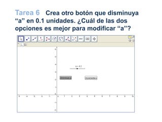 Tarea 6 Crea otro botón que disminuya
“a” en 0.1 unidades. ¿Cuál de las dos
opciones es mejor para modificar “a”?
 