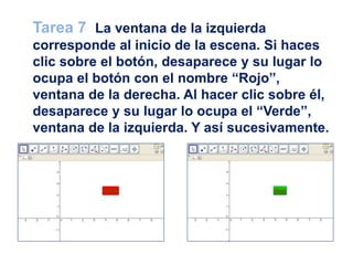 Tarea 7 La ventana de la izquierda
corresponde al inicio de la escena. Si haces
clic sobre el botón, desaparece y su lugar lo
ocupa el botón con el nombre “Rojo”,
ventana de la derecha. Al hacer clic sobre él,
desaparece y su lugar lo ocupa el “Verde”,
ventana de la izquierda. Y así sucesivamente.
 