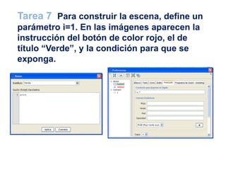 Tarea 7 Para construir la escena, define un
parámetro i=1. En las imágenes aparecen la
instrucción del botón de color rojo, el de
título “Verde”, y la condición para que se
exponga.
 