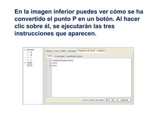 En la imagen inferior puedes ver cómo se ha
convertido el punto P en un botón. Al hacer
clic sobre él, se ejecutarán las tres
instrucciones que aparecen.
 